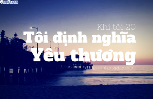 Khi 20, tôi định nghĩa yêu thương...